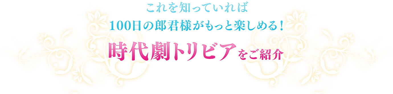 これを知っていれば100日の郎君様がもっと楽しめる！時代劇トリビアをご紹介